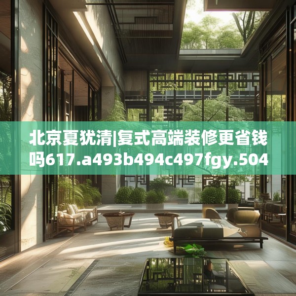 北京夏犹清|复式高端装修更省钱吗617.a493b494c497fgy.504fds