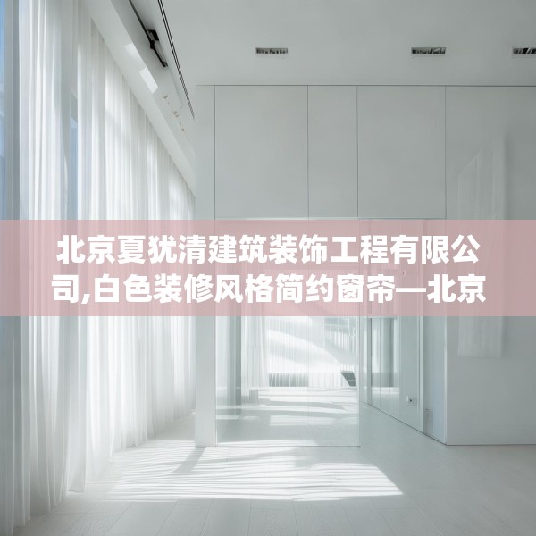 北京夏犹清建筑装饰工程有限公司,白色装修风格简约窗帘—北京夏犹清建筑装饰工程有限公司316.a192b193c196fgy.203sdA
