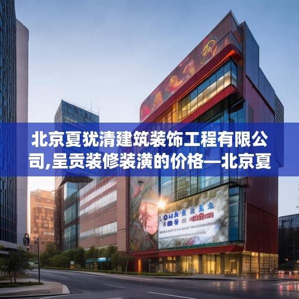 北京夏犹清建筑装饰工程有限公司,呈贡装修装潢的价格—北京夏犹清建筑装饰工程有限公司410.a286b287c290fgy.297xczxv