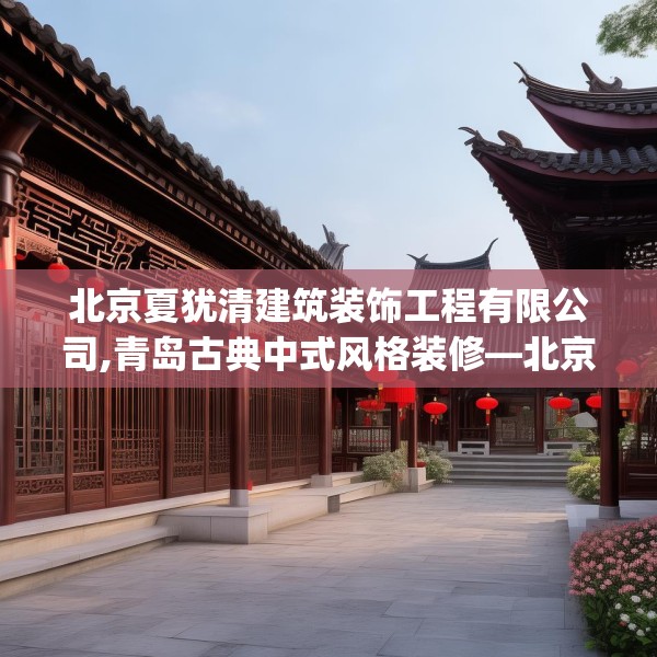 北京夏犹清建筑装饰工程有限公司,青岛古典中式风格装修—北京夏犹清建筑装饰工程有限公司154.a30b31c34fgy.41sdA