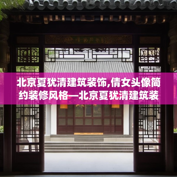 北京夏犹清建筑装饰,倩女头像简约装修风格—北京夏犹清建筑装饰462.a338b339c342fgy.349lkjl