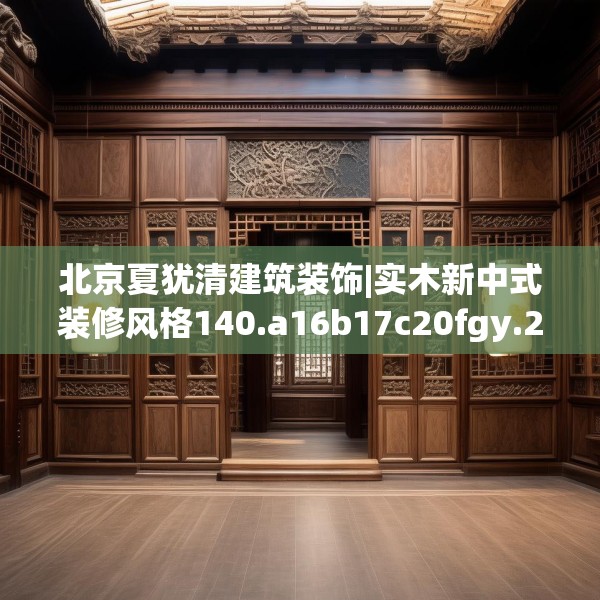 北京夏犹清建筑装饰|实木新中式装修风格140.a16b17c20fgy.27xczxv