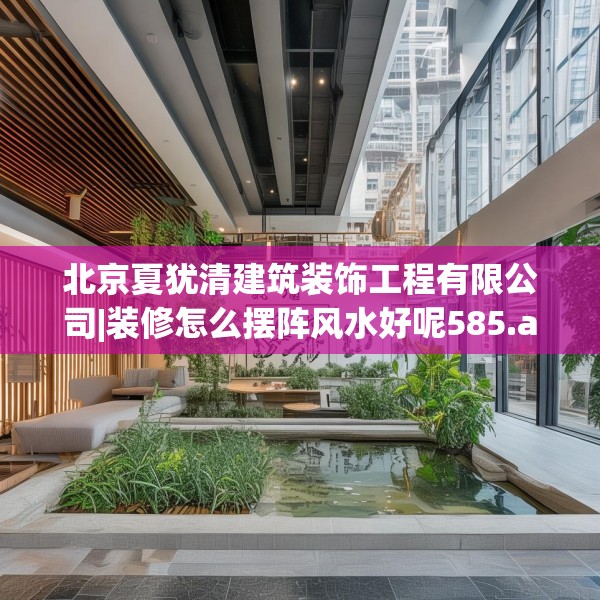 北京夏犹清建筑装饰工程有限公司|装修怎么摆阵风水好呢585.a461b462c465fgy.472fghfd