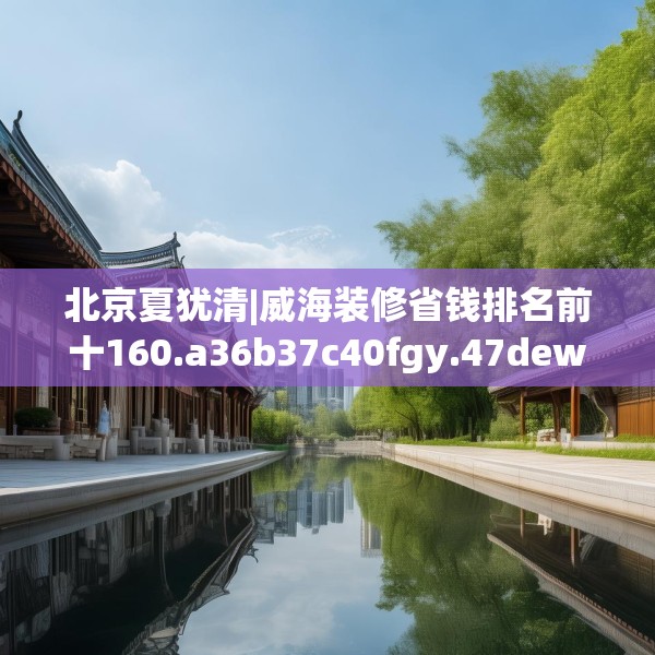 北京夏犹清|威海装修省钱排名前十160.a36b37c40fgy.47dewqe
