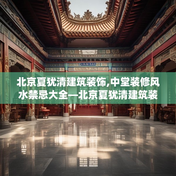 北京夏犹清建筑装饰,中堂装修风水禁忌大全—北京夏犹清建筑装饰405.a281b282c285fgy.292fghfd