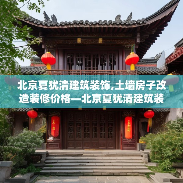 北京夏犹清建筑装饰,土墙房子改造装修价格—北京夏犹清建筑装饰555.a431b432c435fgy.442fhsg