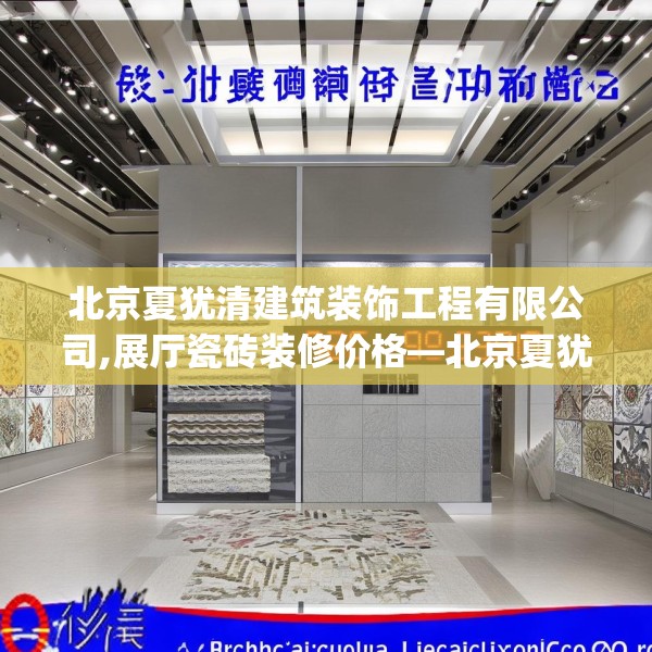 北京夏犹清建筑装饰工程有限公司,展厅瓷砖装修价格—北京夏犹清建筑装饰工程有限公司622.a498b499c502fgy509