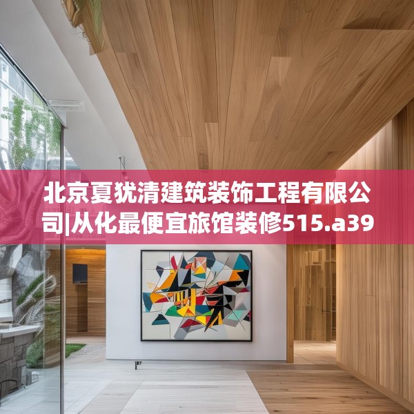 北京夏犹清建筑装饰工程有限公司|从化最便宜旅馆装修515.a391b392c395fgy.402cvcx