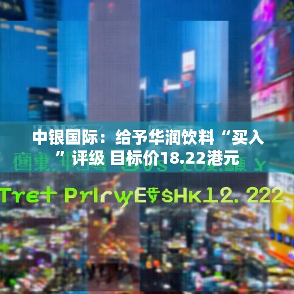 中银国际：给予华润饮料“买入”评级 目标价18.22港元