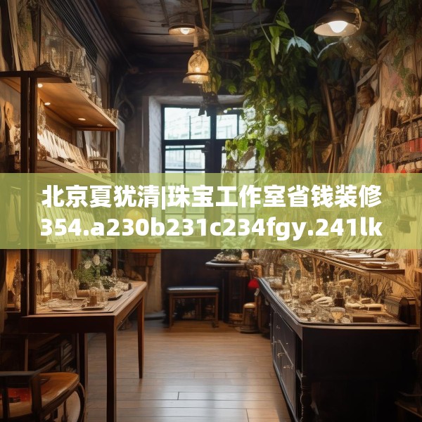 北京夏犹清|珠宝工作室省钱装修354.a230b231c234fgy.241lkjl
