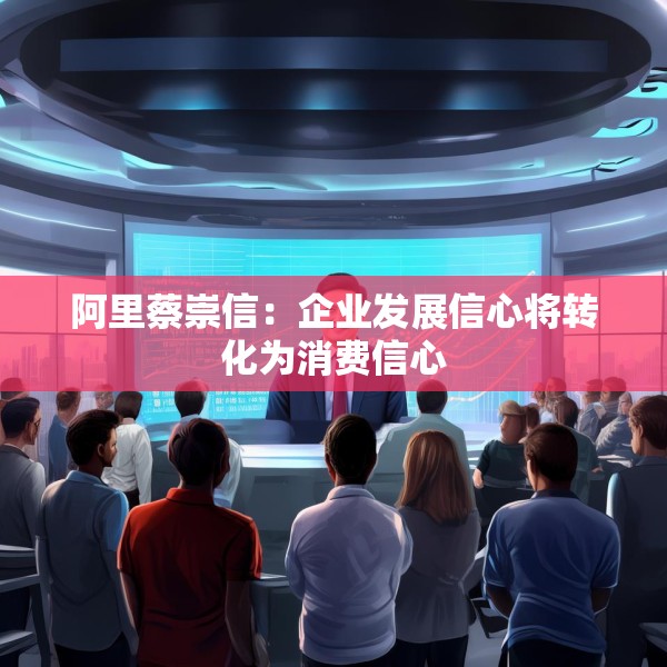 阿里蔡崇信：企业发展信心将转化为消费信心