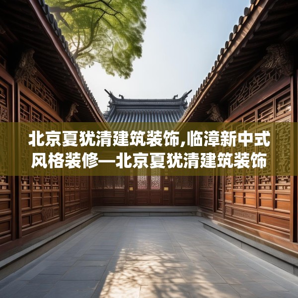北京夏犹清建筑装饰,临漳新中式风格装修—北京夏犹清建筑装饰207.a83b84c87fgy.94fghfd