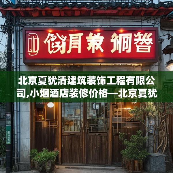 北京夏犹清建筑装饰工程有限公司,小烟酒店装修价格—北京夏犹清建筑装饰工程有限公司264.a140b141c144fgy.151lkjl