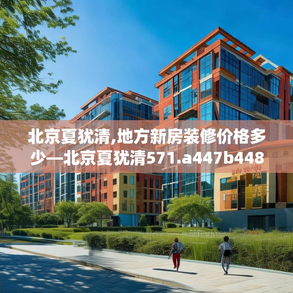 北京夏犹清,地方新房装修价格多少—北京夏犹清571.a447b448c451fgy.458poiy