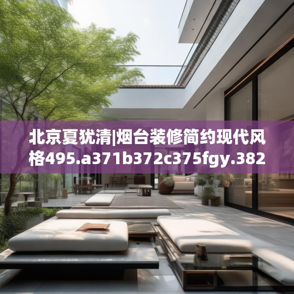 北京夏犹清|烟台装修简约现代风格495.a371b372c375fgy.382fghfd