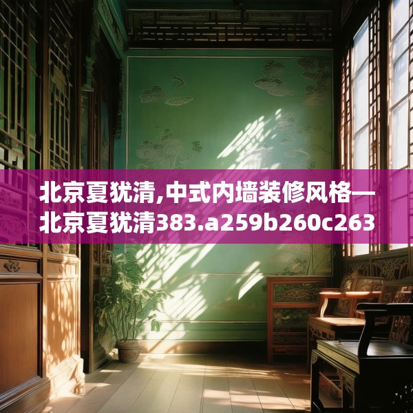 北京夏犹清,中式内墙装修风格—北京夏犹清383.a259b260c263fgy.270fds