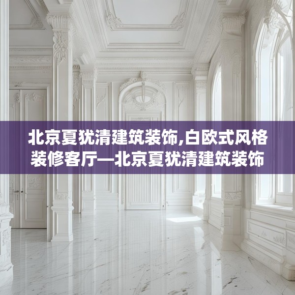 北京夏犹清建筑装饰,白欧式风格装修客厅—北京夏犹清建筑装饰151.a27b28c31fgy.38fdsfds