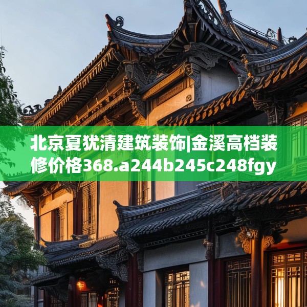 北京夏犹清建筑装饰|金溪高档装修价格368.a244b245c248fgy.255wew