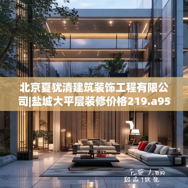 北京夏犹清建筑装饰工程有限公司|盐城大平层装修价格219.a95b96c99fgy.106uyk