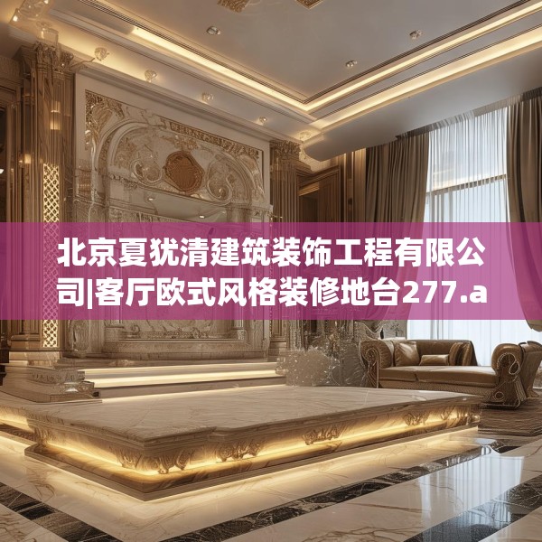 北京夏犹清建筑装饰工程有限公司|客厅欧式风格装修地台277.a153b154c157fgy.164fdsfds