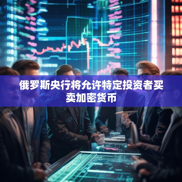 俄罗斯央行将允许特定投资者买卖加密货币