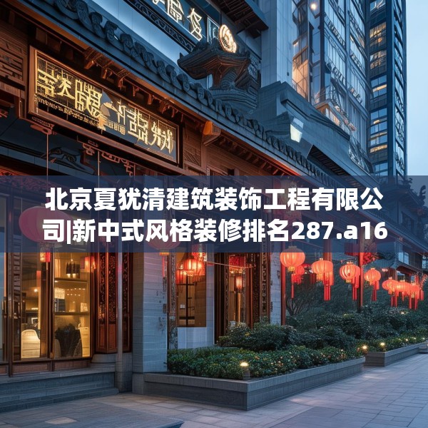 北京夏犹清建筑装饰工程有限公司|新中式风格装修排名287.a163b164c167fgy.174bnbn