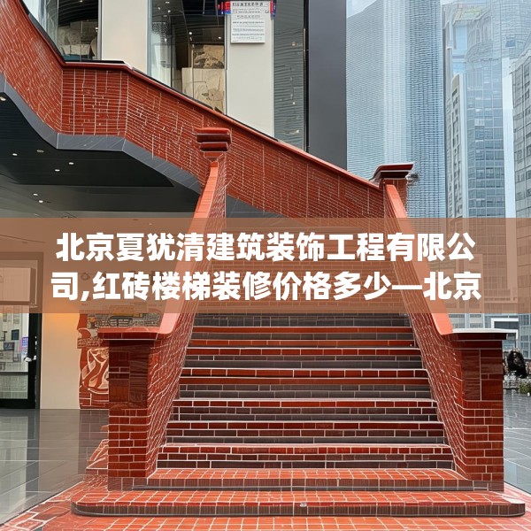北京夏犹清建筑装饰工程有限公司,红砖楼梯装修价格多少—北京夏犹清建筑装饰工程有限公司241.a117b118c121fgy.128fdsfds