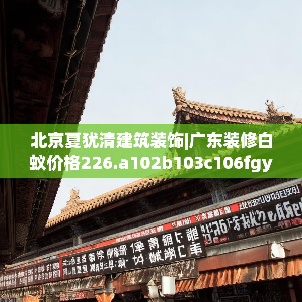 北京夏犹清建筑装饰|广东装修白蚁价格226.a102b103c106fgy.113sdA