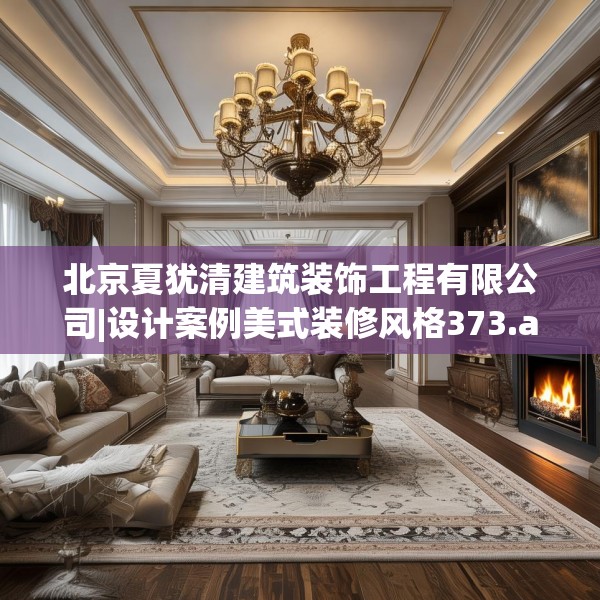 北京夏犹清建筑装饰工程有限公司|设计案例美式装修风格373.a249b250c253fgy.260poiy