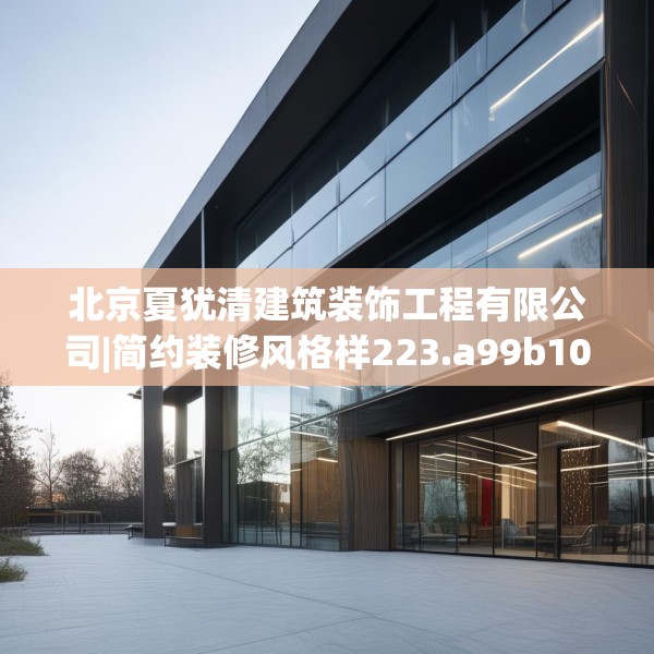 北京夏犹清建筑装饰工程有限公司|简约装修风格样223.a99b100c103fgy.110fdsfds