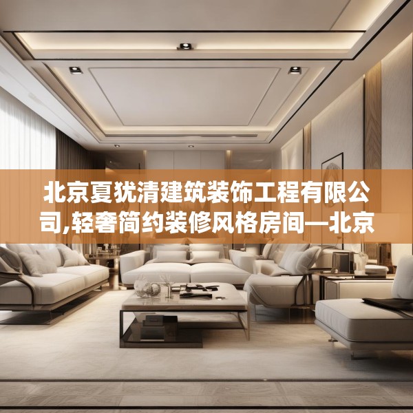 北京夏犹清建筑装饰工程有限公司,轻奢简约装修风格房间—北京夏犹清建筑装饰工程有限公司388.a264b265c268fgy.275sdA