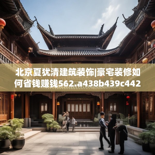北京夏犹清建筑装饰|豪宅装修如何省钱赚钱562.a438b439c442fgy.449htyj