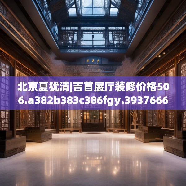 北京夏犹清|吉首展厅装修价格506.a382b383c386fgy.39376663