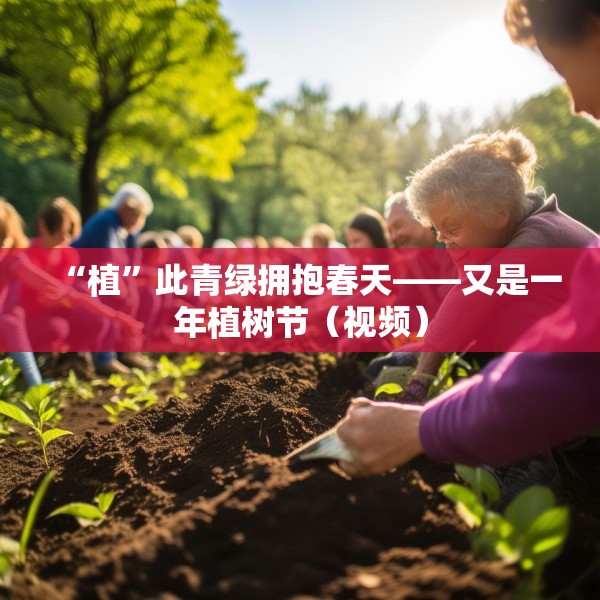 “植”此青绿拥抱春天——又是一年植树节（视频）