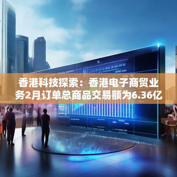 香港科技探索：香港电子商贸业务2月订单总商品交易额为6.36亿港元 同比增长1.6%