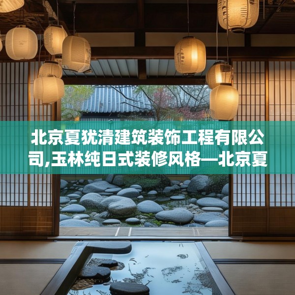 北京夏犹清建筑装饰工程有限公司,玉林纯日式装修风格—北京夏犹清建筑装饰工程有限公司288.a164b165c168fgy.175nbn