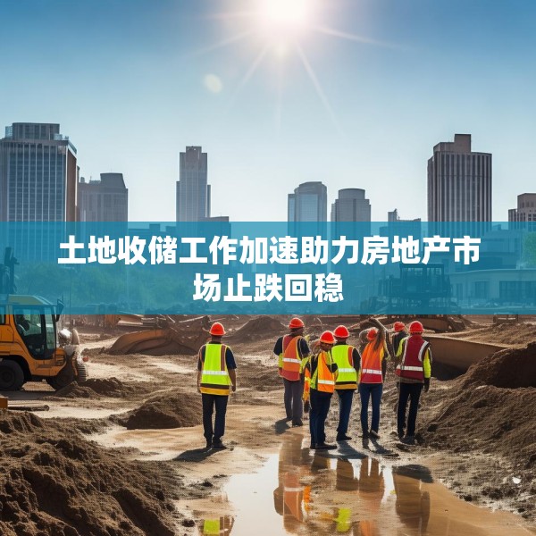 土地收储工作加速助力房地产市场止跌回稳