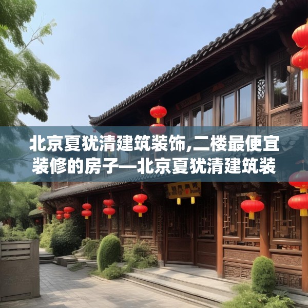 北京夏犹清建筑装饰,二楼最便宜装修的房子—北京夏犹清建筑装饰134.a10b11c14fgy.21wew