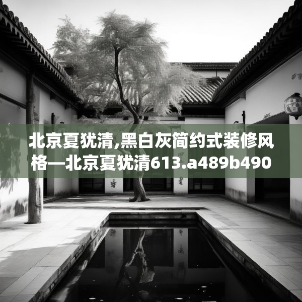 北京夏犹清,黑白灰简约式装修风格—北京夏犹清613.a489b490c493fgy.500jhhj
