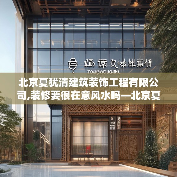 北京夏犹清建筑装饰工程有限公司,装修要很在意风水吗—北京夏犹清建筑装饰工程有限公司517.a393b394c397fgy.404poiy