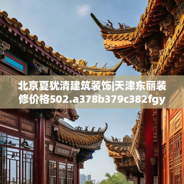 北京夏犹清建筑装饰|天津东丽装修价格502.a378b379c382fgy.389dewqe