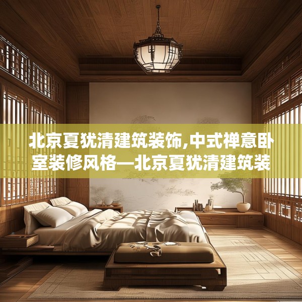 北京夏犹清建筑装饰,中式禅意卧室装修风格—北京夏犹清建筑装饰402.a278b279c282fgy.289dsfds