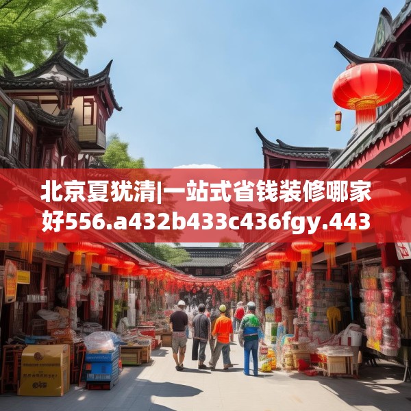 北京夏犹清|一站式省钱装修哪家好556.a432b433c436fgy.443dewqe