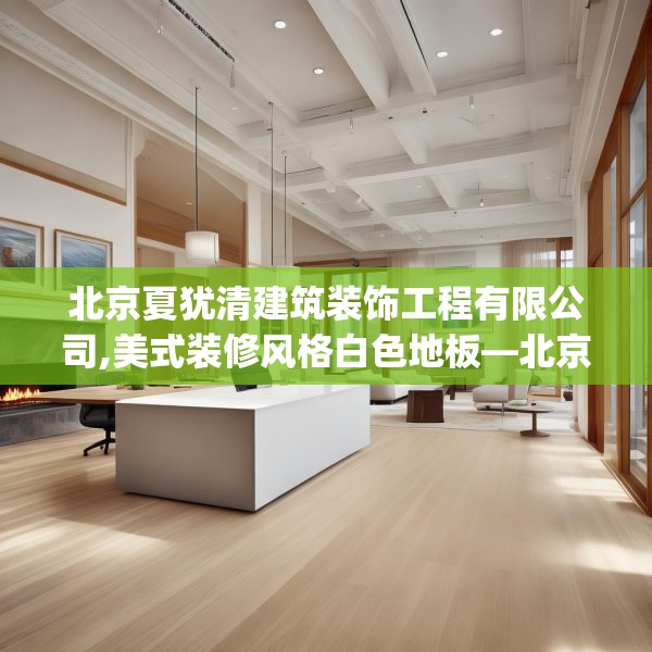 北京夏犹清建筑装饰工程有限公司,美式装修风格白色地板—北京夏犹清建筑装饰工程有限公司344.a220b221c224fgy.23176672