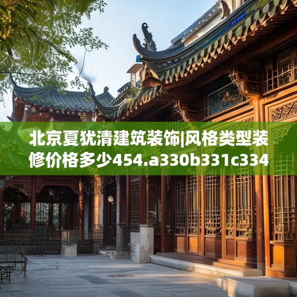 北京夏犹清建筑装饰|风格类型装修价格多少454.a330b331c334fgy.341htyj