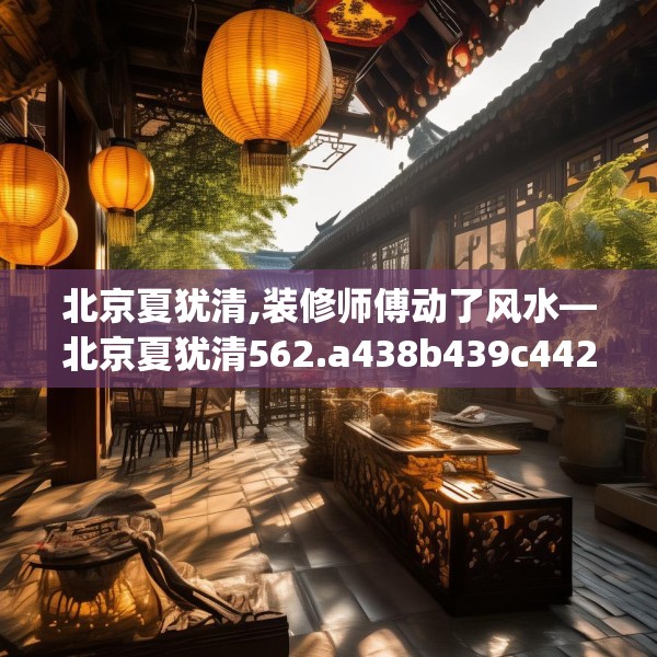 北京夏犹清,装修师傅动了风水—北京夏犹清562.a438b439c442fgy.449htyj