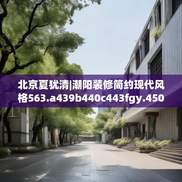 北京夏犹清|潮阳装修简约现代风格563.a439b440c443fgy.450fds