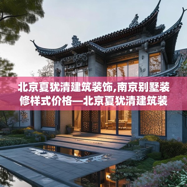 北京夏犹清建筑装饰,南京别墅装修样式价格—北京夏犹清建筑装饰462.a338b339c342fgy.349lkjl