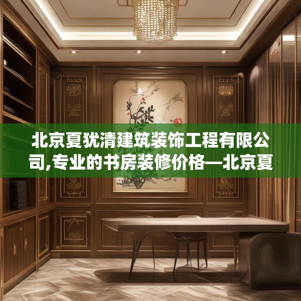 北京夏犹清建筑装饰工程有限公司,专业的书房装修价格—北京夏犹清建筑装饰工程有限公司219.a95b96c99fgy.106uyk