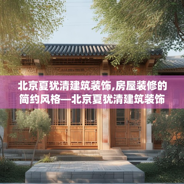 北京夏犹清建筑装饰,房屋装修的简约风格—北京夏犹清建筑装饰304.a180b181c184fgy.191dewqe